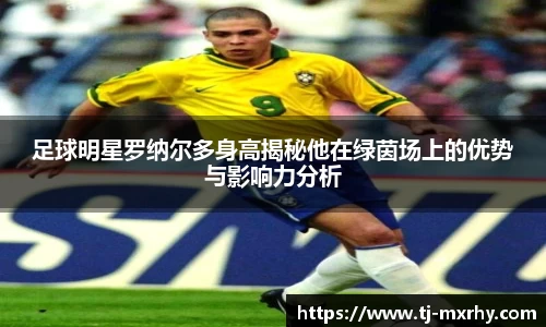 足球明星罗纳尔多身高揭秘他在绿茵场上的优势与影响力分析