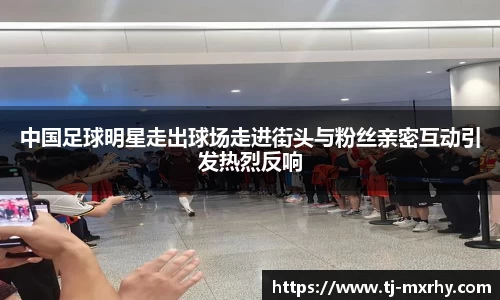 中国足球明星走出球场走进街头与粉丝亲密互动引发热烈反响